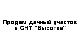 Продам дачный участок в СНТ “Высотка“